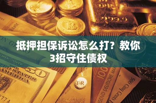 武汉抵押担保诉讼怎么打？教你3招守住债权