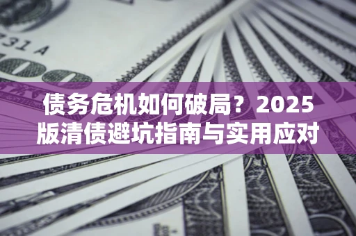 武汉债务危机如何破局？2025版清债避坑指南与实用应对策略