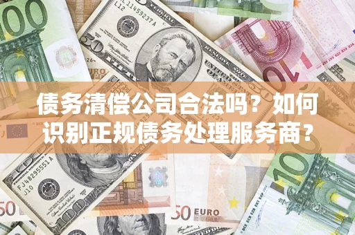武汉债务清偿公司合法吗？如何识别正规债务处理服务商？