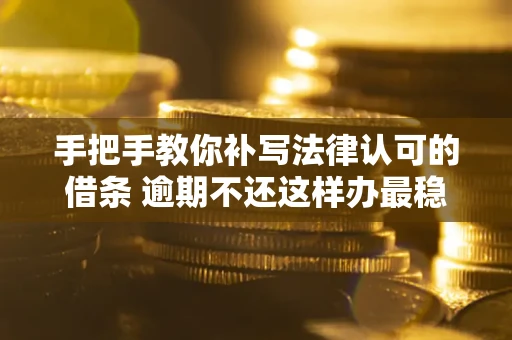 武汉手把手教你补写法律认可的借条 逾期不还这样办最稳妥