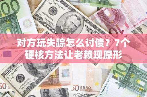 武汉对方玩失踪怎么讨债？7个硬核方法让老赖现原形