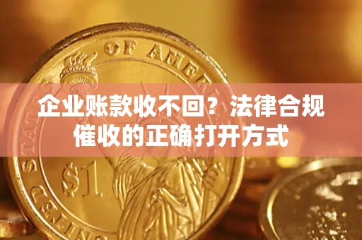 武汉企业账款收不回？法律合规催收的正确打开方式