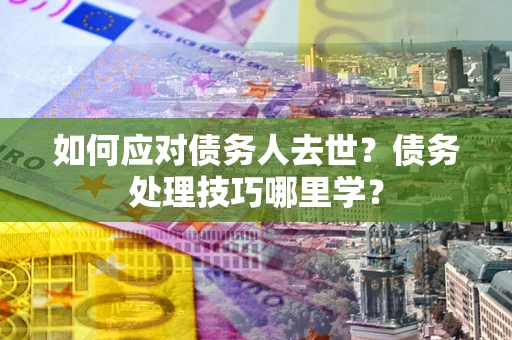 武汉如何应对债务人去世？债务处理技巧哪里学？