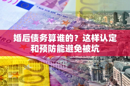 武汉婚后债务算谁的？这样认定和预防能避免被坑