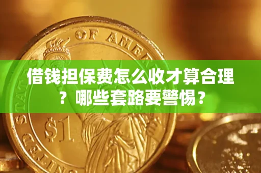 武汉借钱担保费怎么收才算合理？哪些套路要警惕？