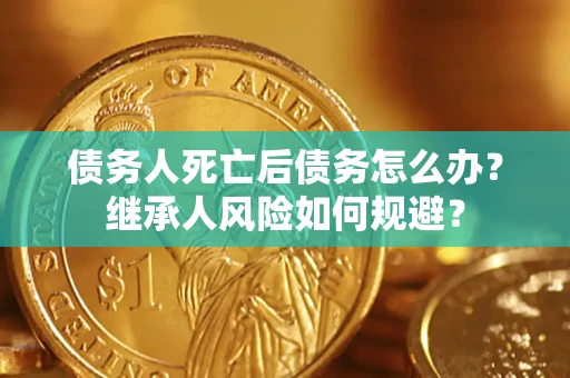 武汉债务人死亡后债务怎么办？继承人风险如何规避？