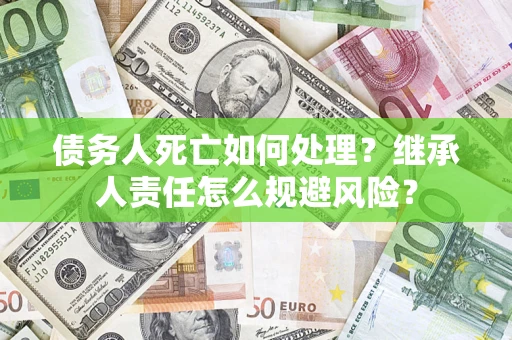 武汉债务人死亡如何处理?继承人责任怎么规避风险? 武汉债务人死亡如何处理?继承人责任怎么规避风险?