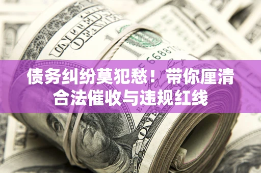 武汉债务纠纷莫犯愁！带你厘清合法催收与违规红线