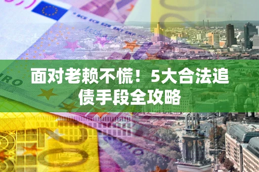 武汉面对老赖不慌！5大合法追债手段全攻略