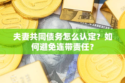 武汉夫妻共同债务怎么认定？如何避免连带责任？
