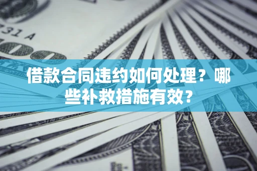 武汉借款合同违约如何处理？哪些补救措施有效？