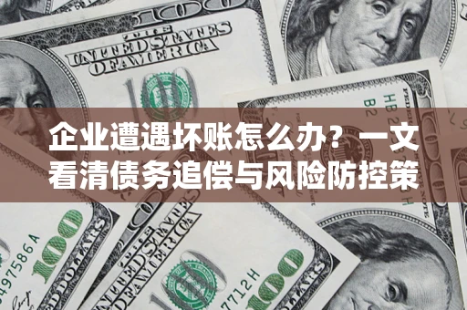 武汉企业遭遇坏账怎么办？一文看清债务追偿与风险防控策略