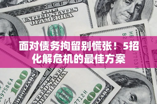 武汉面对债务拘留别慌张！5招化解危机的最佳方案