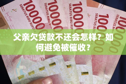 武汉父亲欠贷款不还会怎样？如何避免被催收？
