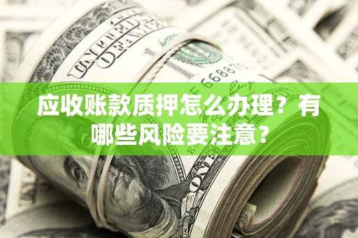 武汉应收账款质押怎么办理？有哪些风险要注意？