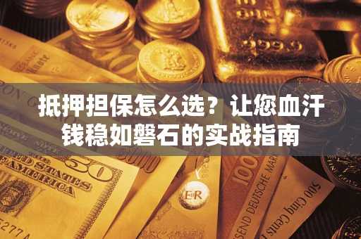 武汉抵押担保怎么选？让您血汗钱稳如磐石的实战指南