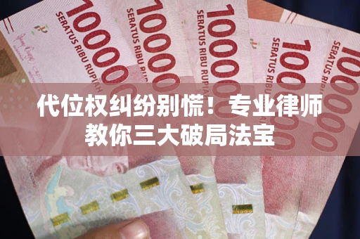 武汉代位权纠纷别慌！专业律师教你三大破局法宝