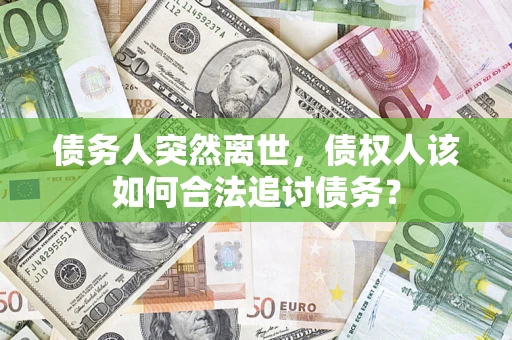 武汉债务人突然离世，债权人该如何合法追讨债务？