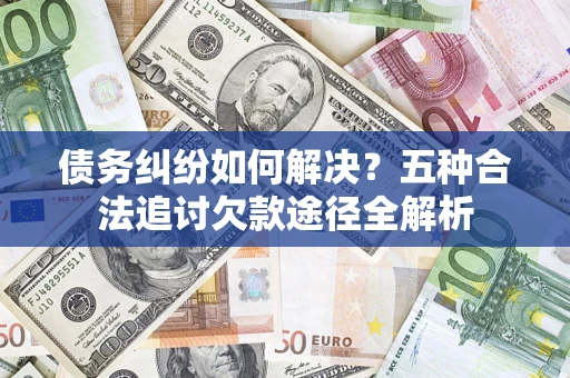 武汉债务纠纷如何解决？五种合法追讨欠款途径全解析
