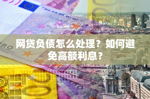 武汉网贷负债怎么处理？如何避免高额利息？