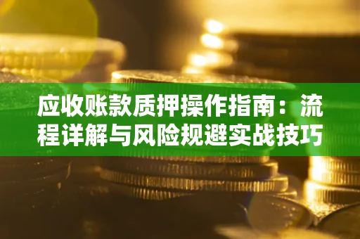 武汉应收账款质押操作指南:流程详解与风险规避实战技巧 武汉应收账款质押操作指南:流程详解与风险规避实战技巧