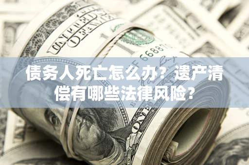 武汉债务人死亡怎么办？遗产清偿有哪些法律风险？