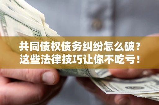 武汉共同债权债务纠纷怎么破？这些法律技巧让你不吃亏！