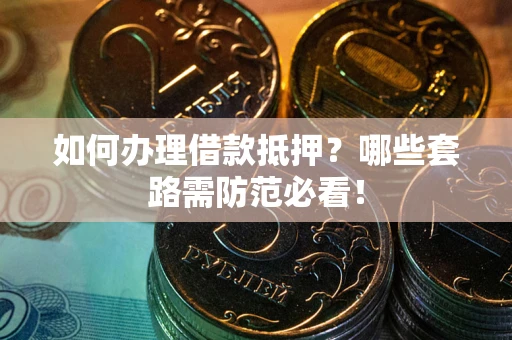 武汉如何办理借款抵押？哪些套路需防范必看！