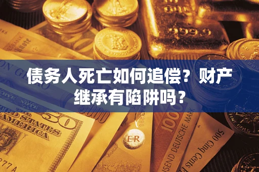 武汉债务人死亡如何追偿？财产继承有陷阱吗？