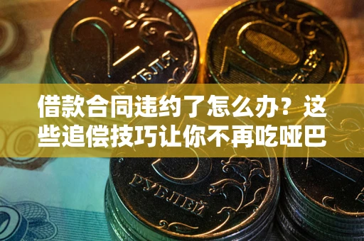 武汉借款合同违约了怎么办？这些追偿技巧让你不再吃哑巴亏