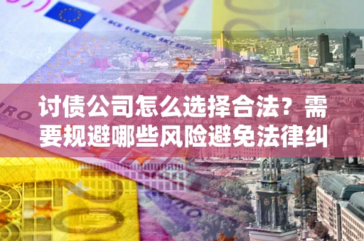 武汉讨债公司怎么选择合法？需要规避哪些风险避免法律纠纷？