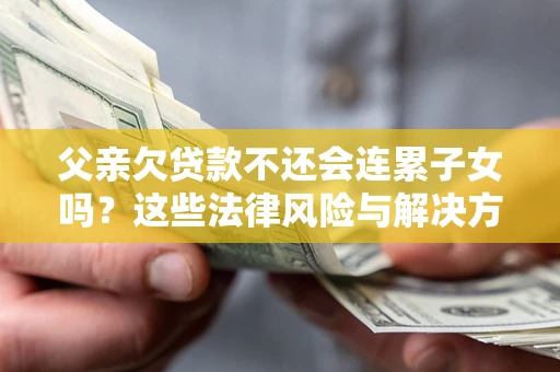 武汉父亲欠贷款不还会连累子女吗？这些法律风险与解决方法要早知道！