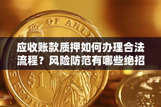 武汉应收账款质押如何办理合法流程？风险防范有哪些绝招？