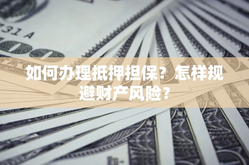 武汉如何办理抵押担保？怎样规避财产风险？