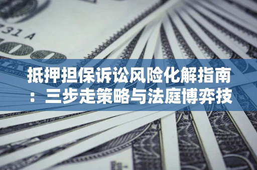 武汉抵押担保诉讼风险化解指南：三步走策略与法庭博弈技巧