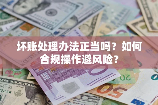 武汉坏账处理办法正当吗？如何合规操作避风险？