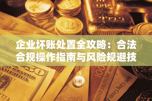 武汉企业坏账处置全攻略：合法合规操作指南与风险规避技巧解析