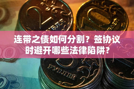 武汉连带之债如何分割？签协议时避开哪些法律陷阱？