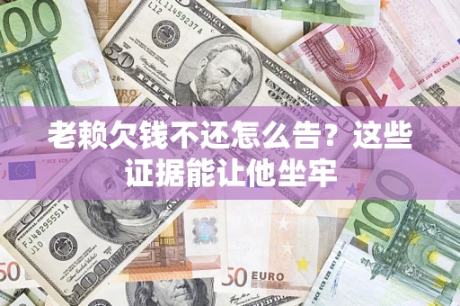 武汉老赖欠钱不还怎么告？这些证据能让他坐牢