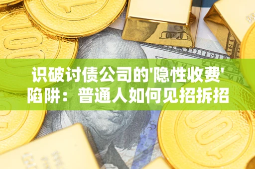武汉识破讨债公司的'隐性收费'陷阱：普通人如何见招拆招？