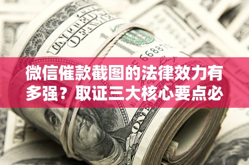 武汉微信催款截图的法律效力有多强？取证三大核心要点必须知道！
