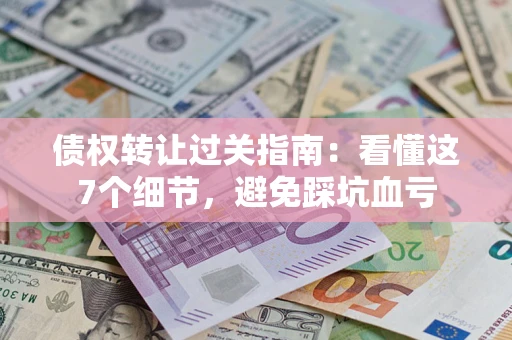 武汉债权转让过关指南：看懂这7个细节，避免踩坑血亏