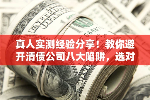 武汉真人实测经验分享！教你避开清债公司八大陷阱，选对机构少走十年弯路