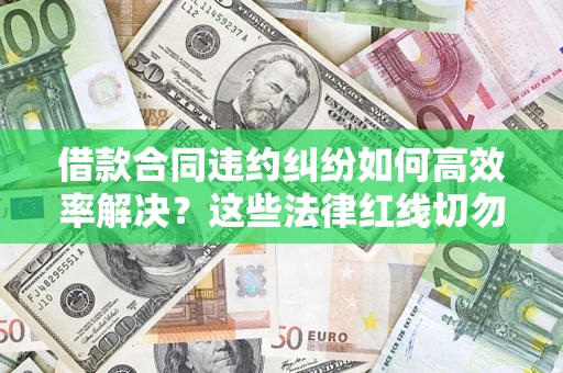 武汉借款合同违约纠纷如何高效率解决？这些法律红线切勿触碰