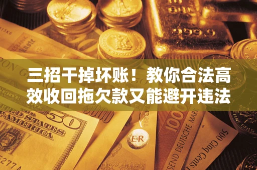 武汉三招干掉坏账！教你合法高效收回拖欠款又能避开违法雷区