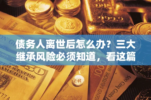 武汉债务人离世后怎么办？三大继承风险必须知道，看这篇就够了