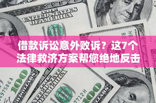 武汉借款诉讼意外败诉？这7个法律救济方案帮您绝地反击！