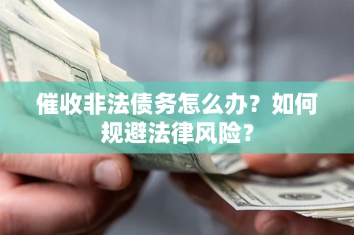 武汉催收非法债务怎么办？如何规避法律风险？