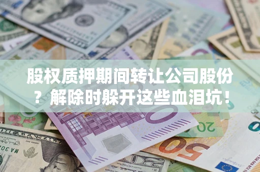 武汉股权质押期间转让公司股份？解除时躲开这些血泪坑！