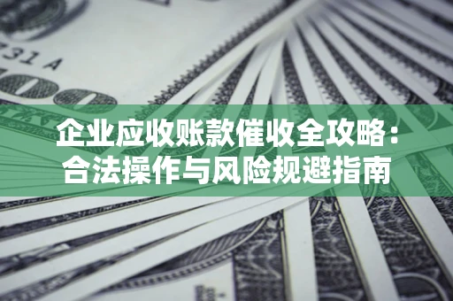 武汉企业应收账款催收全攻略：合法操作与风险规避指南